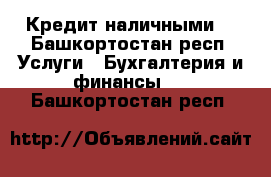 Кредит наличными. - Башкортостан респ. Услуги » Бухгалтерия и финансы   . Башкортостан респ.